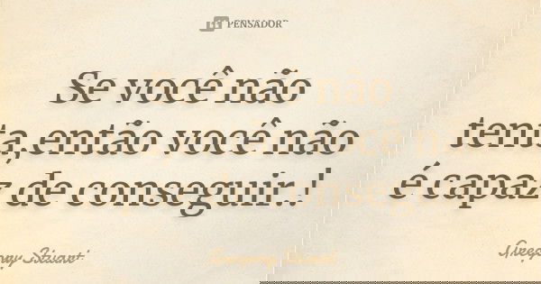 Se você não tenta,então você não é capaz de conseguir.!... Frase de Gregory Stuart.