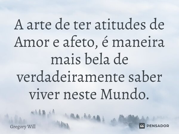 ⁠A arte de ter atitudes de Amor e afeto, é maneira mais bela de verdadeiramente saber viver neste Mundo.... Frase de Gregory Will.