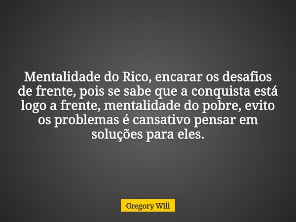 Mentalidade do Rico, encarar os desafios de frente, pois se sabe que a conquista está logo a frente, mentalidade do pobre, evito os problemas é cansativo pensar... Frase de Gregory Will.