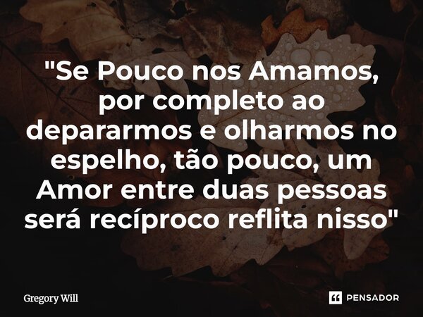 "⁠Se Pouco nos Amamos, por completo ao depararmos e olharmos no espelho, tão pouco, um Amor entre duas pessoas será recíproco reflita nisso "... Frase de Gregory Will.