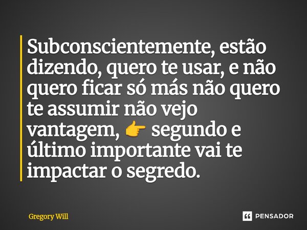 ⁠Subconscientemente, estão dizendo, quero te usar, e não quero ficar só más não quero te assumir não vejo vantagem, 👉 segundo e último importante vai te impacta... Frase de Gregory Will.