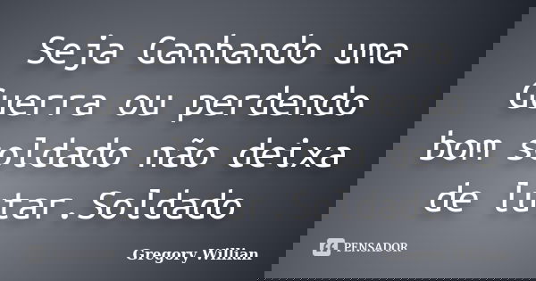 Seja Ganhando uma Guerra ou perdendo bom soldado não deixa de lutar.Soldado... Frase de Gregory Willian.