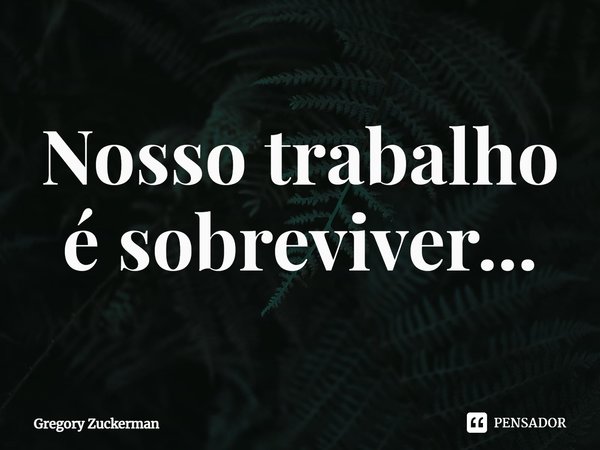 ⁠Nosso trabalho é sobreviver...... Frase de Gregory Zuckerman.