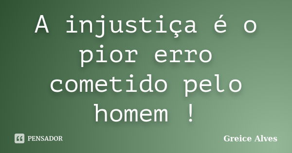 A injustiça é o pior erro cometido pelo homem !... Frase de Greice Alves.