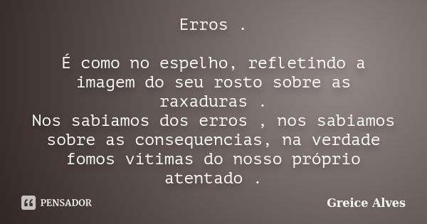 Erros . É como no espelho, refletindo a imagem do seu rosto sobre as raxaduras . Nos sabiamos dos erros , nos sabiamos sobre as consequencias, na verdade fomos ... Frase de Greice Alves.