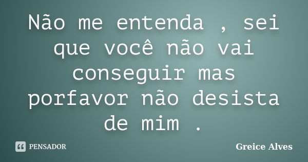 Não me entenda , sei que você não vai conseguir mas porfavor não desista de mim .... Frase de Greice Alves.