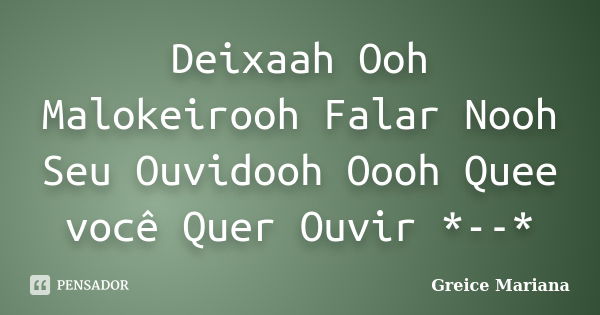 Deixaah Ooh Malokeirooh Falar Nooh Seu Ouvidooh Oooh Quee você Quer Ouvir *--*... Frase de Greice Mariana.