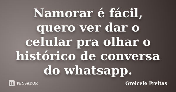 Namorar é fácil, quero ver dar o celular pra olhar o histórico de conversa do whatsapp.... Frase de Greicele Freitas.