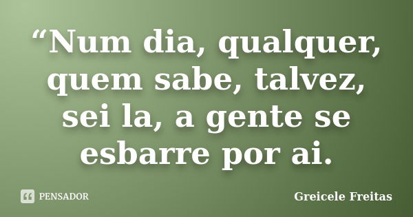 “Num dia, qualquer, quem sabe, talvez, sei la, a gente se esbarre por ai.... Frase de Greicele Freitas.