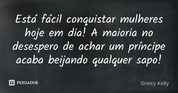 Está fácil conquistar mulheres hoje em dia! A maioria no desespero de achar um príncipe acaba beijando qualquer sapo!... Frase de Greicy Kelly.