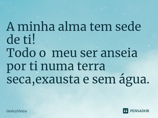 ⁠A minha alma tem sede de ti! Todo o meu ser anseia por ti numa terra seca,exausta e sem água.... Frase de GreicyVieira.