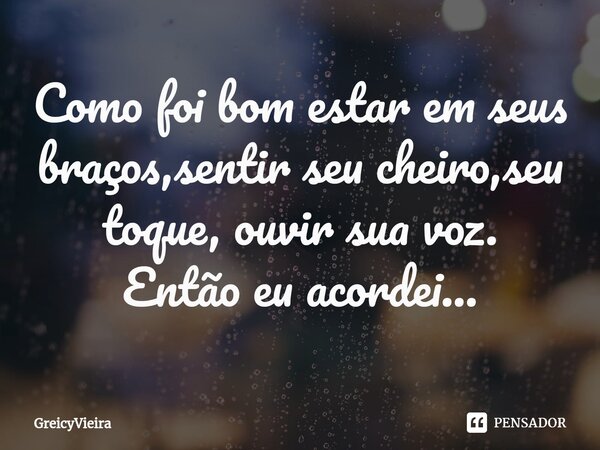 ⁠Como foi bom estar em seus braços,sentir seu cheiro,seu toque, ouvir sua voz. Então eu acordei...... Frase de GreicyVieira.