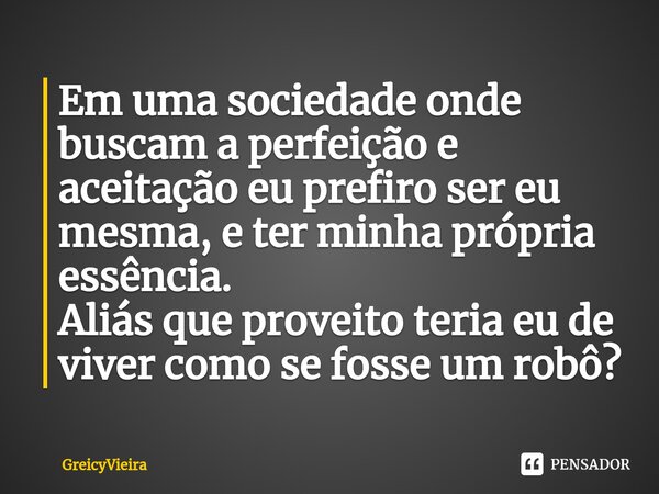 ⁠Em uma sociedade onde buscam a perfeição e aceitação eu prefiro ser eu mesma, e ter minha própria essência. Aliás que proveito teria eu de viver como se fosse ... Frase de GreicyVieira.