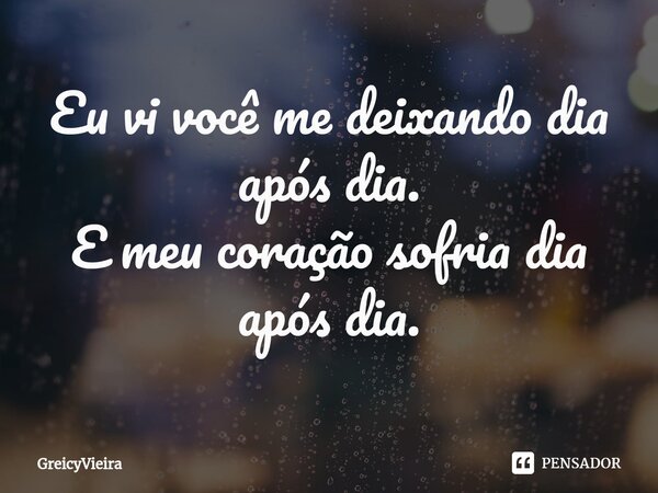⁠Eu vi você me deixando dia após dia. E meu coração sofria dia após dia.... Frase de GreicyVieira.