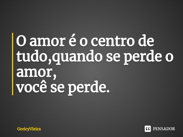 O amor é o centro de tudo,quando se perde o amor, você se perde.... Frase de GreicyVieira.