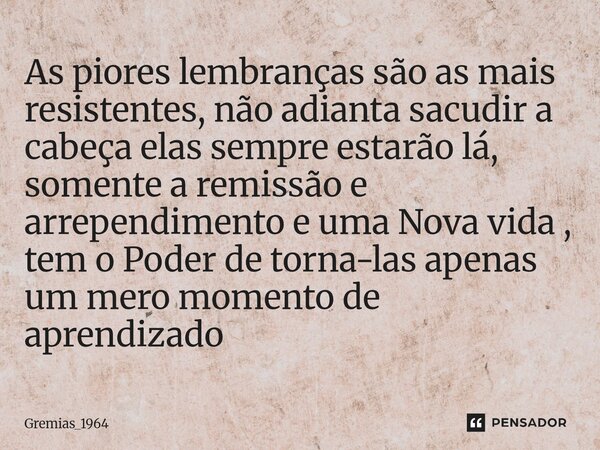 As piores lembranças são as mais resistentes, não adianta sacudir a cabeça elas sempre estarão lá, somente a remissão e arrependimento e uma Nova vida , tem o P... Frase de Gremias_1964.