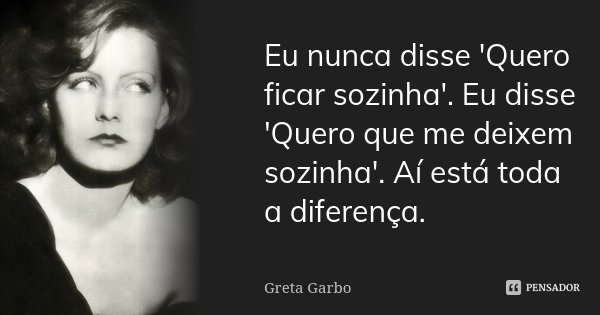Eu nunca disse 'Quero ficar sozinha'. Eu disse 'Quero que me deixem sozinha'. Aí está toda a diferença.... Frase de Greta Garbo.