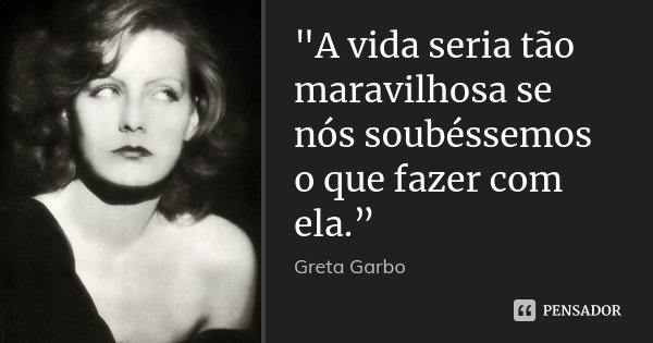 "A vida seria tão maravilhosa se nós soubéssemos o que fazer com ela.”... Frase de Greta Garbo.