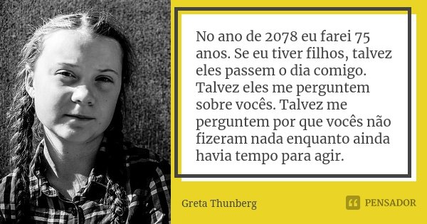 No ano de 2078 eu farei 75 anos. Se eu tiver filhos, talvez eles passem o dia comigo. Talvez eles me perguntem sobre vocês. Talvez me perguntem por que vocês nã... Frase de Greta Thunberg.