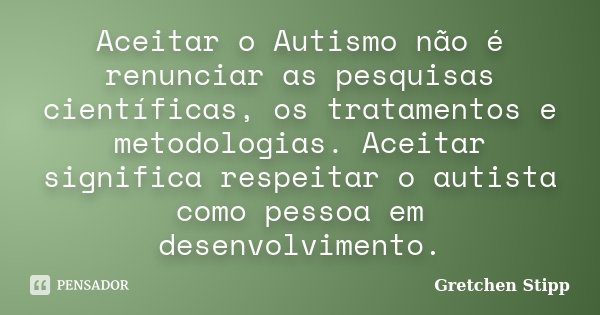 Aceitar o Autismo não é renunciar as pesquisas científicas, os tratamentos e metodologias. Aceitar significa respeitar o autista como pessoa em desenvolvimento.... Frase de Gretchen Stipp.