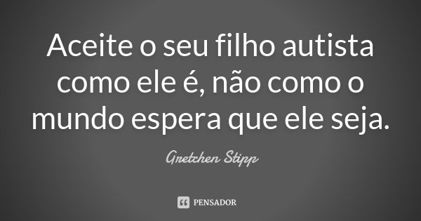 Aceite o seu filho autista como ele é, não como o mundo espera que ele seja.... Frase de Gretchen Stipp.