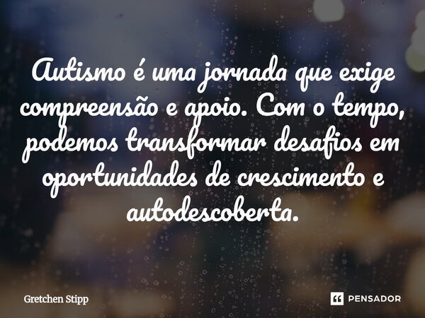 Autismo é uma jornada que exige compreensão e apoio. Com o tempo, podemos transformar desafios em oportunidades de crescimento e autodescoberta.... Frase de Gretchen Stipp.