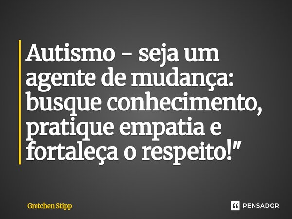 Autismo - ⁠seja um agente de mudança: busque conhecimento, pratique empatia e fortaleça o respeito!"... Frase de Gretchen Stipp.