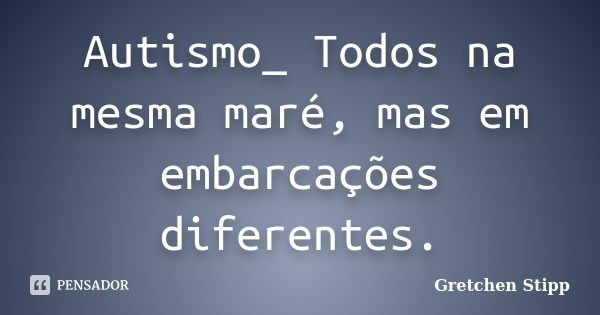 Autismo_ Todos na mesma maré, mas em embarcações diferentes.... Frase de Gretchen Stipp.