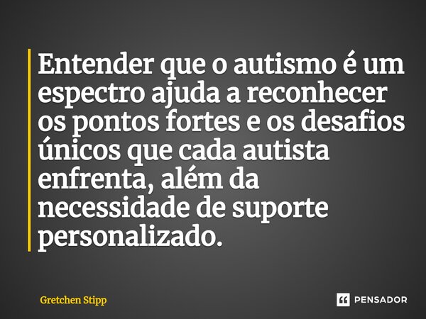 ⁠Entender que o autismo é um espectro ajuda a reconhecer os pontos fortes e os desafios únicos que cada autista enfrenta, além da necessidade de suporte persona... Frase de Gretchen Stipp.
