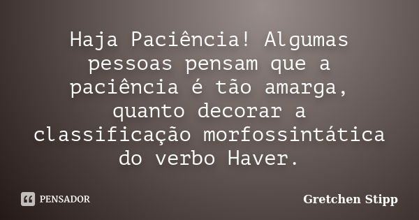 Haja Paciência! Algumas pessoas pensam que a paciência é tão amarga, quanto decorar a classificação morfossintática do verbo Haver.... Frase de Gretchen Stipp.