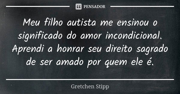 Meu filho autista me ensinou o significado do amor incondicional. Aprendi a honrar seu direito sagrado de ser amado por quem ele é.... Frase de Gretchen Stipp.