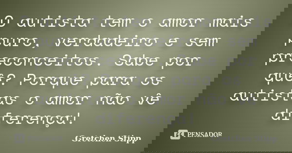 O autista tem o amor mais puro, verdadeiro e sem preconceitos. Sabe por quê? Porque para os autistas o amor não vê diferença!... Frase de Gretchen Stipp.