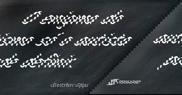 O enigma do autismo só o autista pode definir.... Frase de Gretchen Stipp.