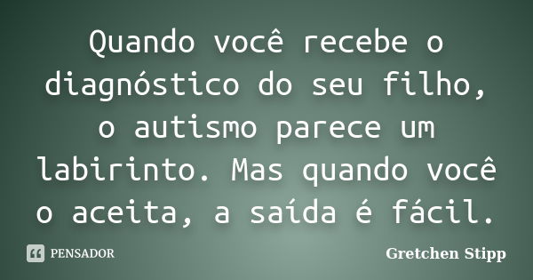 Quando você recebe o diagnóstico do seu filho, o autismo parece um labirinto. Mas quando você o aceita, a saída é fácil.... Frase de Gretchen Stipp.