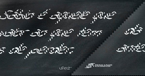 Sábio é aquele que da valor ao que tem antes de perder.... Frase de Gretz.