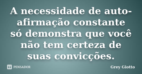 A necessidade de auto-afirmação constante só demonstra que você não tem certeza de suas convicções.... Frase de Grey Giotto.