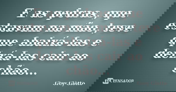 E as pedras, que estavam na mão, teve que abaixá-las e deixá-las cair ao chão...... Frase de Grey Giotto.