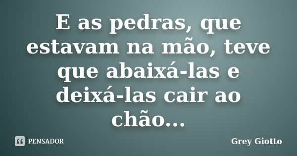 E as pedras, que estavam na mão, teve que abaixá-las e deixá-las cair ao chão...... Frase de Grey Giotto.