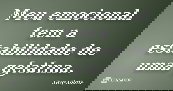 Meu emocional tem a estabilidade de uma gelatina.... Frase de Grey Giotto.