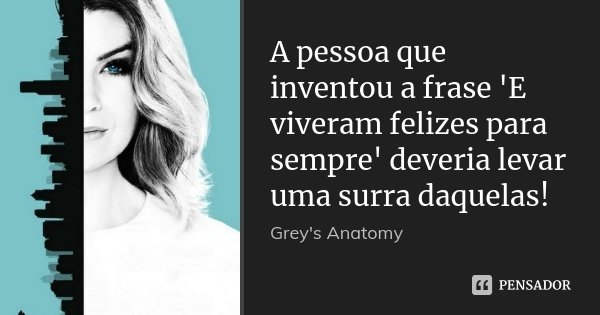 A pessoa que inventou a frase 'E viveram felizes para sempre' deveria levar uma surra daquelas!... Frase de Grey's Anatomy.