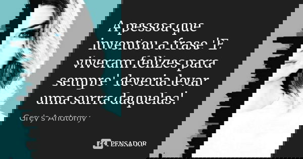 A pessoa que inventou a frase 'E viveram felizes para sempre' deveria levar uma surra daquelas!... Frase de Grey's Anatomy.