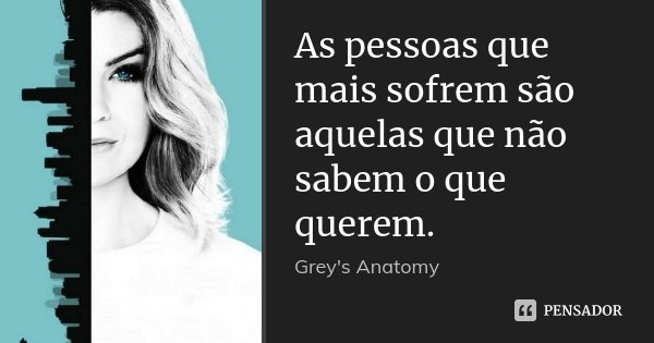 As pessoas que mais sofrem são aquelas que não sabem o que querem.... Frase de Grey's Anatomy.