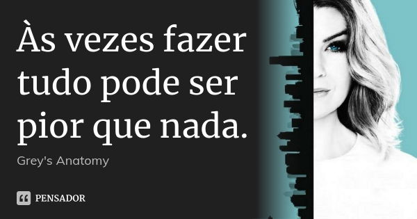 Às vezes fazer tudo pode ser pior que nada.... Frase de Grey's Anatomy.