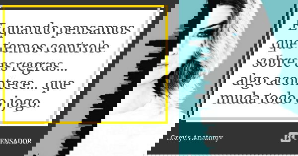 E quando pensamos que temos controle sobre as regras... algo acontece... que muda todo o jogo.... Frase de Grey's Anatomy.