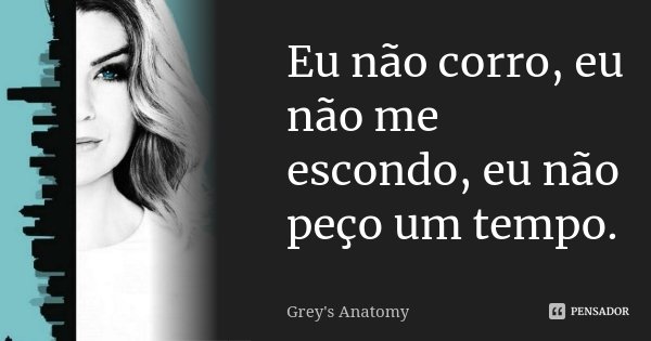 Eu não corro, eu não me escondo, eu não peço um tempo.... Frase de Grey's Anatomy.