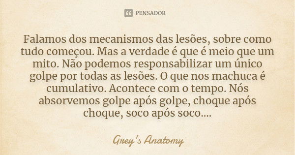 Falamos dos mecanismos das lesões, sobre como tudo começou. Mas a verdade é que é meio que um mito. Não podemos responsabilizar um único golpe por todas as lesõ... Frase de Grey's Anatomy.