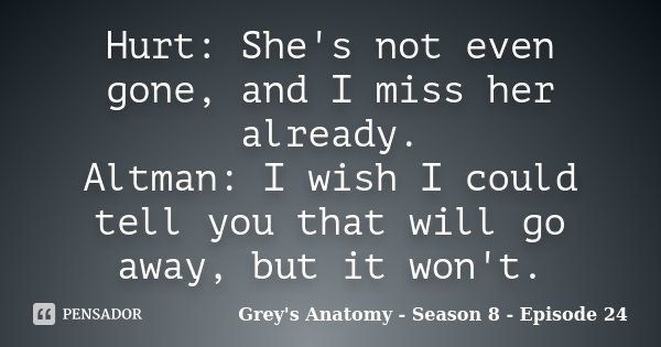 Hurt: She's not even gone, and I miss her already. Altman: I wish I could tell you that will go away, but it won't.... Frase de Grey's Anatomy - Season 8 - Episode 24.