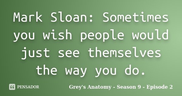 Mark Sloan: Sometimes you wish people would just see themselves the way you do.... Frase de Grey's Anatomy - Season 9 - Episode 2.