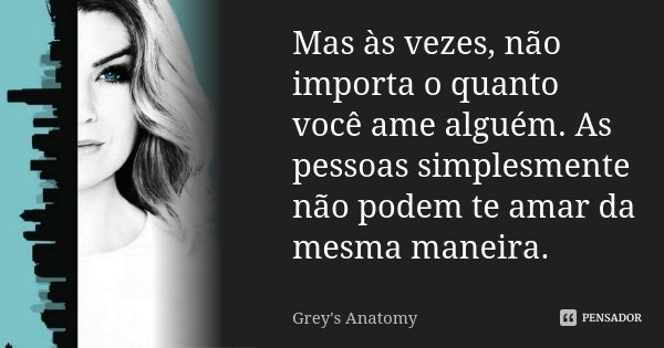 Mas às vezes, não importa o quanto você ame alguém. As pessoas simplesmente não podem te amar da mesma maneira.... Frase de Grey's Anatomy.