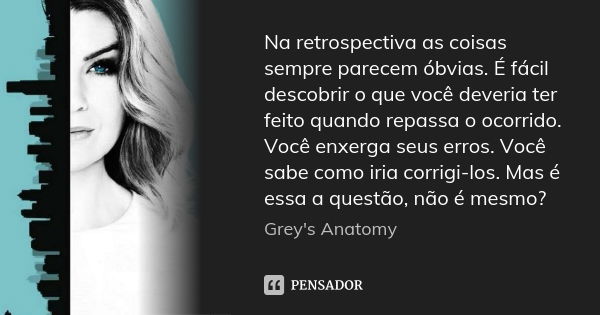 Na retrospectiva as coisas sempre parecem óbvias. É fácil descobrir o que você deveria ter feito quando repassa o ocorrido. Você enxerga seus erros. Você sabe c... Frase de Grey's Anatomy.